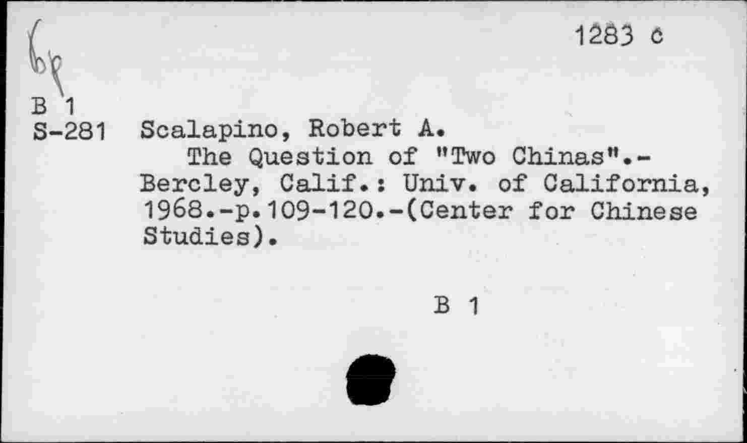 ﻿1283 c
B 1 S-281
Scalapino, Robert A.
The Question of ’’Two Chinas Bercley, Calif.: Univ, of California, 19&8.~p.109-120.-(Center for Chinese Studies)•
B 1